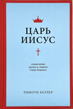Царь Иисус. Осмысление жизни и смерти Сына Божьего. Тимоти Келлер